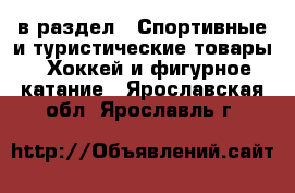  в раздел : Спортивные и туристические товары » Хоккей и фигурное катание . Ярославская обл.,Ярославль г.